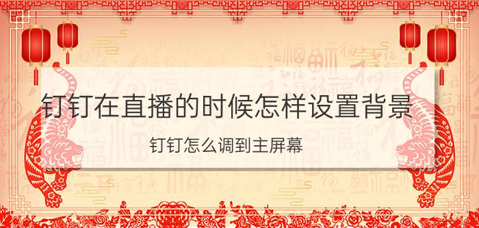 钉钉在直播的时候怎样设置背景 钉钉怎么调到主屏幕？